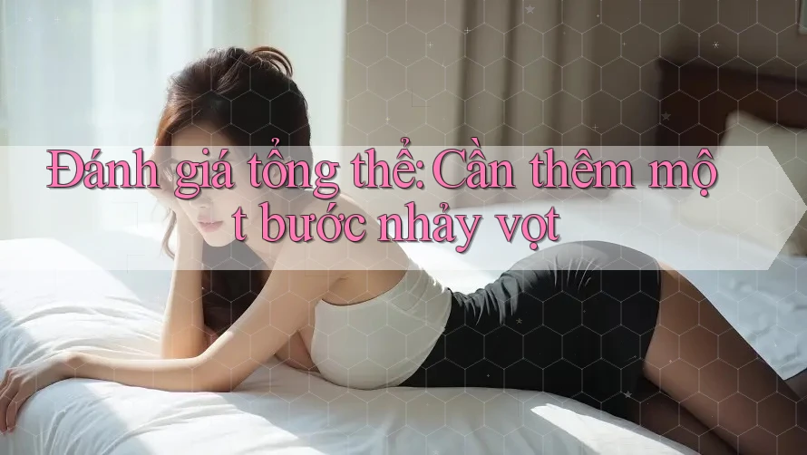 Đánh giá tổng thể: Cần thêm một bước nhảy vọt Đánh giá tổng thể: Cần thêm một bước nhảy vọt