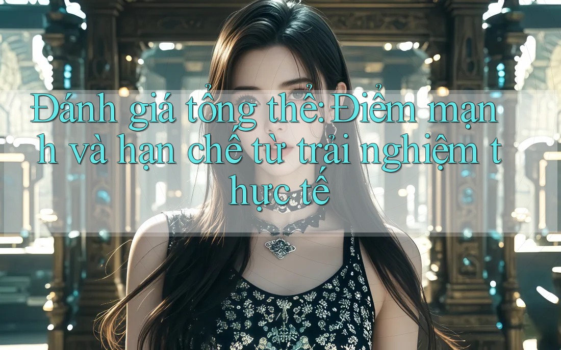 Đánh giá tổng thể: Điểm mạnh và hạn chế từ trải nghiệm thực tế