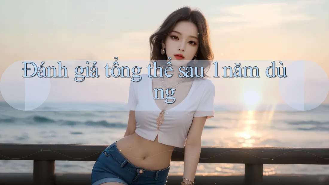 Đánh giá tổng thể sau 1 năm dùng Đánh giá tổng thể sau 1 năm dùng