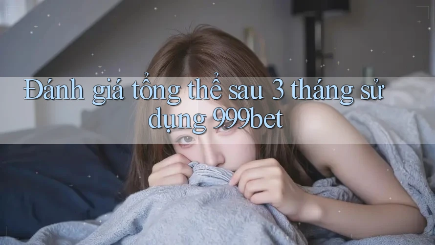 Đánh giá tổng thể sau 3 tháng sử dụng 999bet