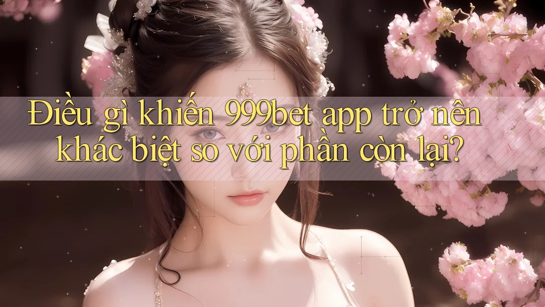 Điều gì khiến 999bet app trở nên khác biệt so với phần còn lại?