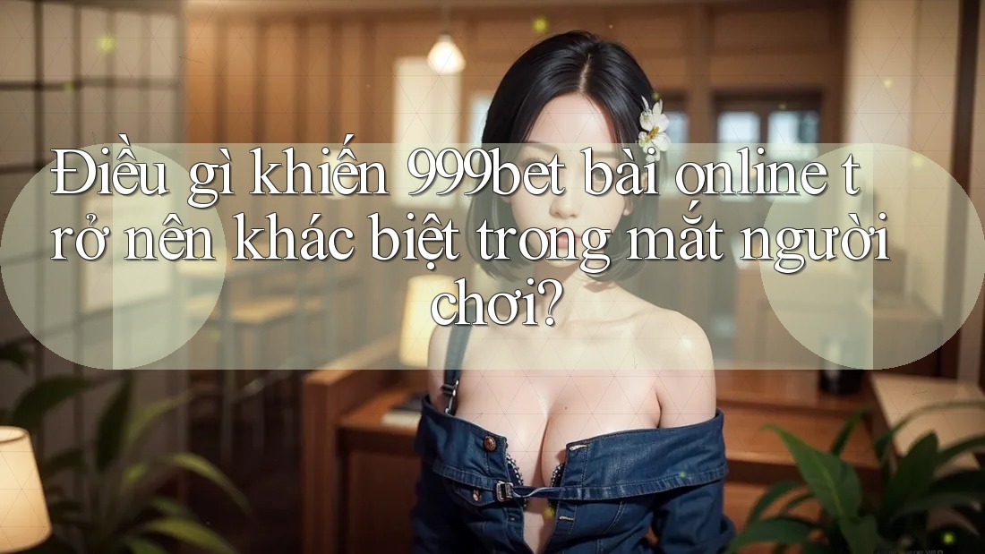 Điều gì khiến 999bet bài online trở nên khác biệt trong mắt người chơi? Điều gì khiến 999bet bài online trở nên khác biệt trong mắt người chơi?