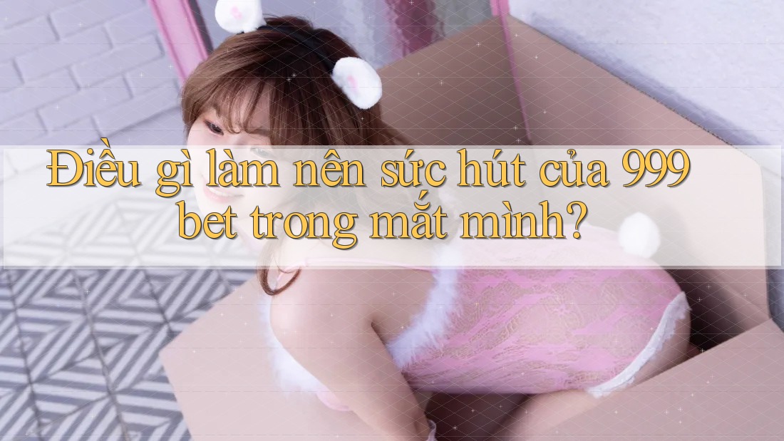 Điều gì làm nên sức hút của 999bet trong mắt mình?