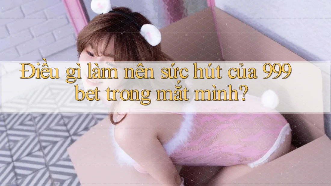 Điều gì làm nên sức hút của 999bet trong mắt mình?
