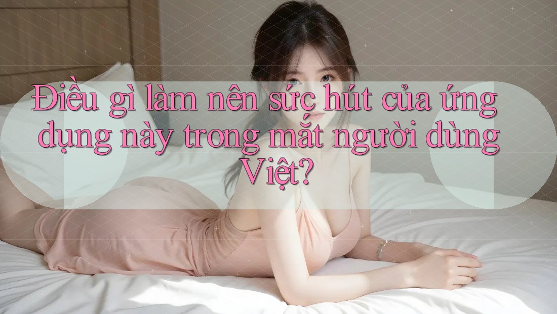 Điều gì làm nên sức hút của ứng dụng này trong mắt người dùng Việt?