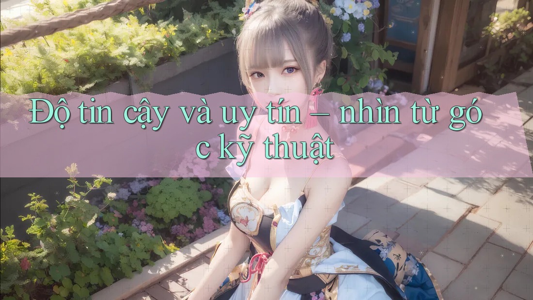 Độ tin cậy và uy tín – nhìn từ góc kỹ thuật
