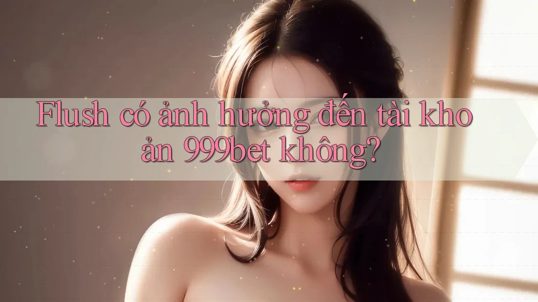 Flush có ảnh hưởng đến tài khoản 999bet không?