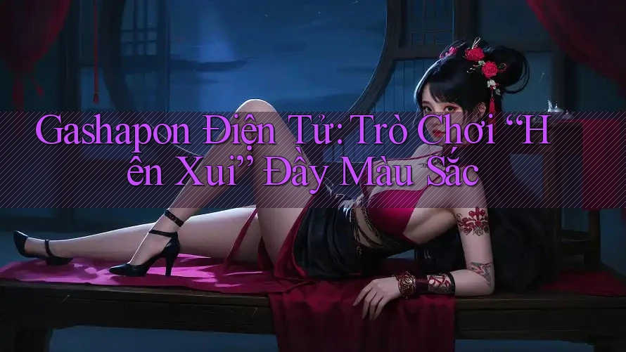 Gashapon Điện Tử: Trò Chơi “Hên Xui” Đầy Màu Sắc Gashapon Điện Tử: Trò Chơi “Hên Xui” Đầy Màu Sắc