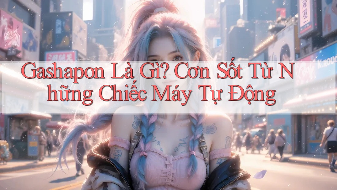 Gashapon Là Gì? Cơn Sốt Từ Những Chiếc Máy Tự Động Gashapon Là Gì? Cơn Sốt Từ Những Chiếc Máy Tự Động