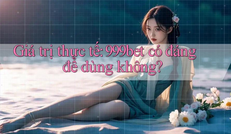 Giá trị thực tế: 999bet có đáng để dùng không? Giá trị thực tế: 999bet có đáng để dùng không?