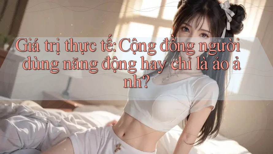 Giá trị thực tế: Cộng đồng người dùng năng động hay chỉ là ảo ảnh?