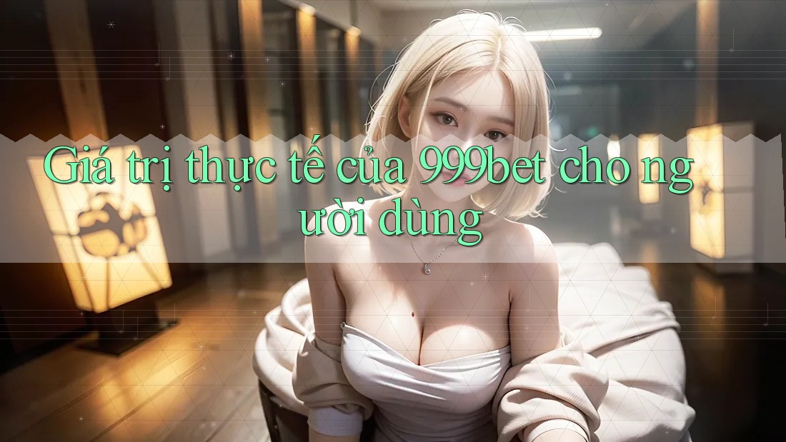 Giá trị thực tế của 999bet cho người dùng