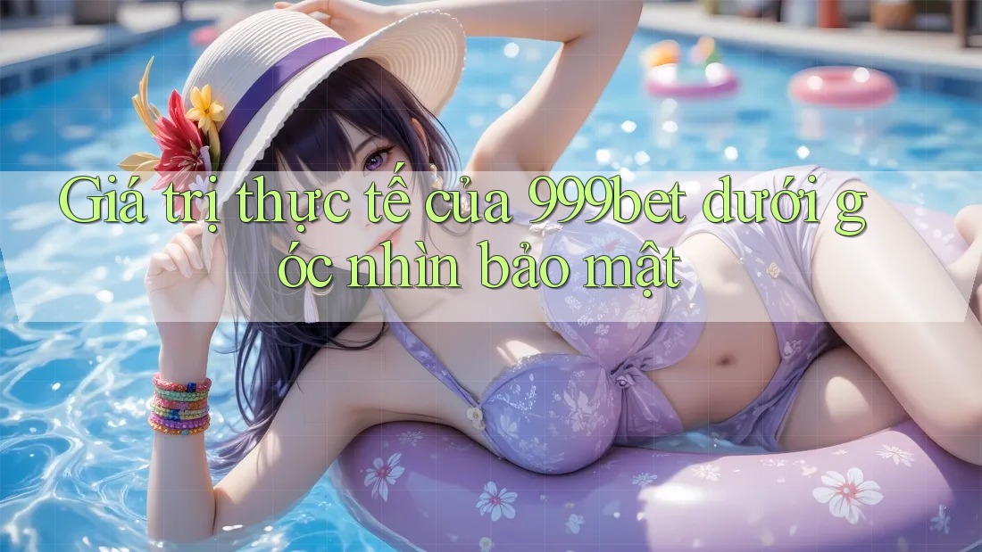 Giá trị thực tế của 999bet dưới góc nhìn bảo mật