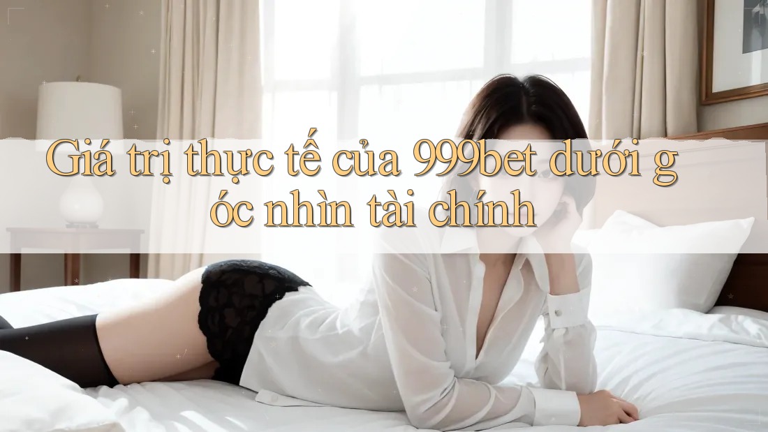 Giá trị thực tế của 999bet dưới góc nhìn tài chính Giá trị thực tế của 999bet dưới góc nhìn tài chính