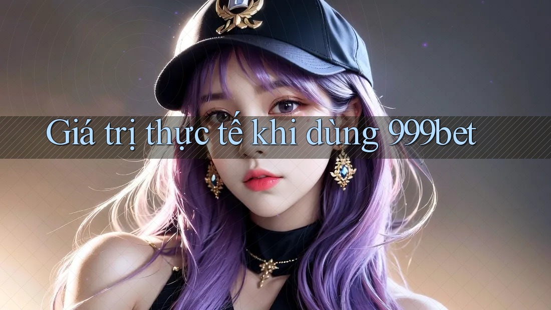 Giá trị thực tế khi dùng 999bet