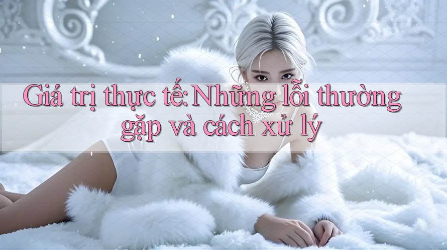 Giá trị thực tế: Những lỗi thường gặp và cách xử lý