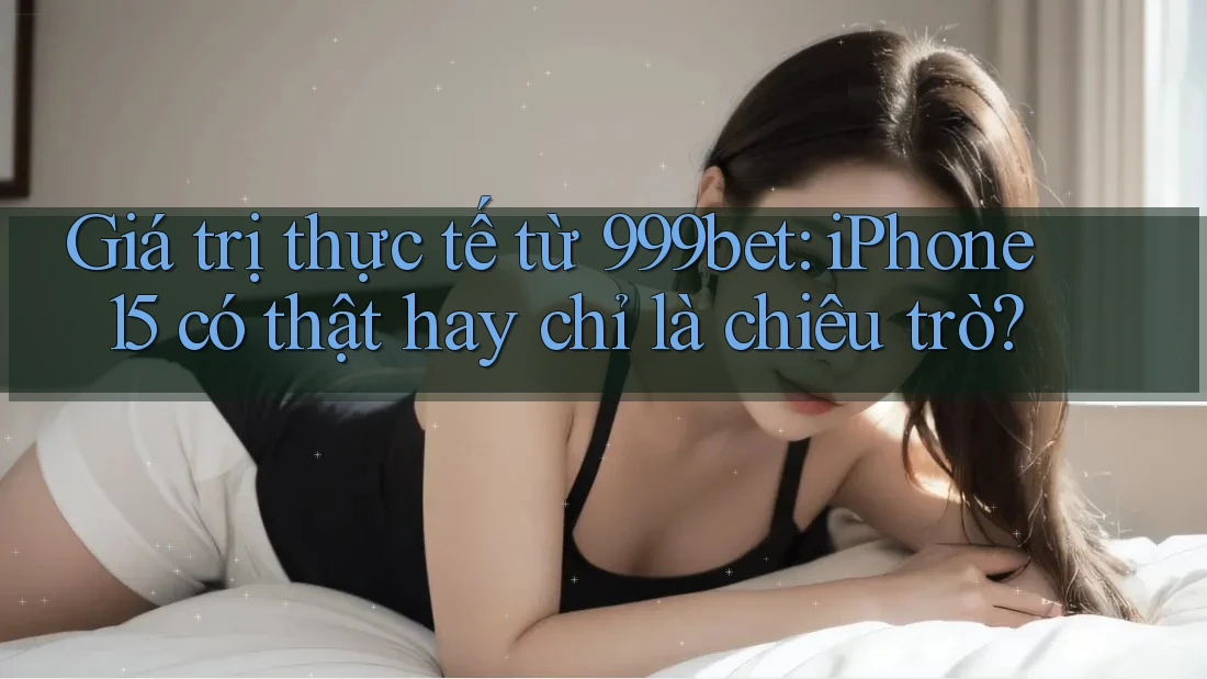 Giá trị thực tế từ 999bet: iPhone 15 có thật hay chỉ là chiêu trò? Giá trị thực tế từ 999bet: iPhone 15 có thật hay chỉ là chiêu trò?
