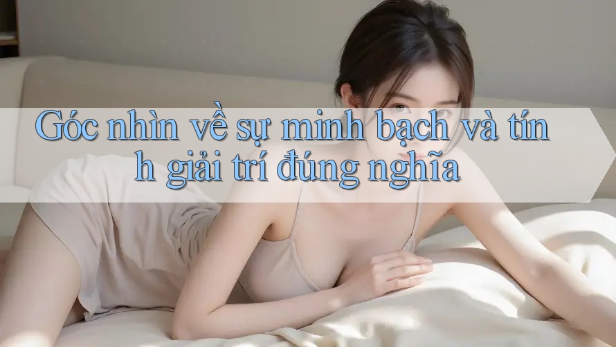Góc nhìn về sự minh bạch và tính giải trí đúng nghĩa Góc nhìn về sự minh bạch và tính giải trí đúng nghĩa