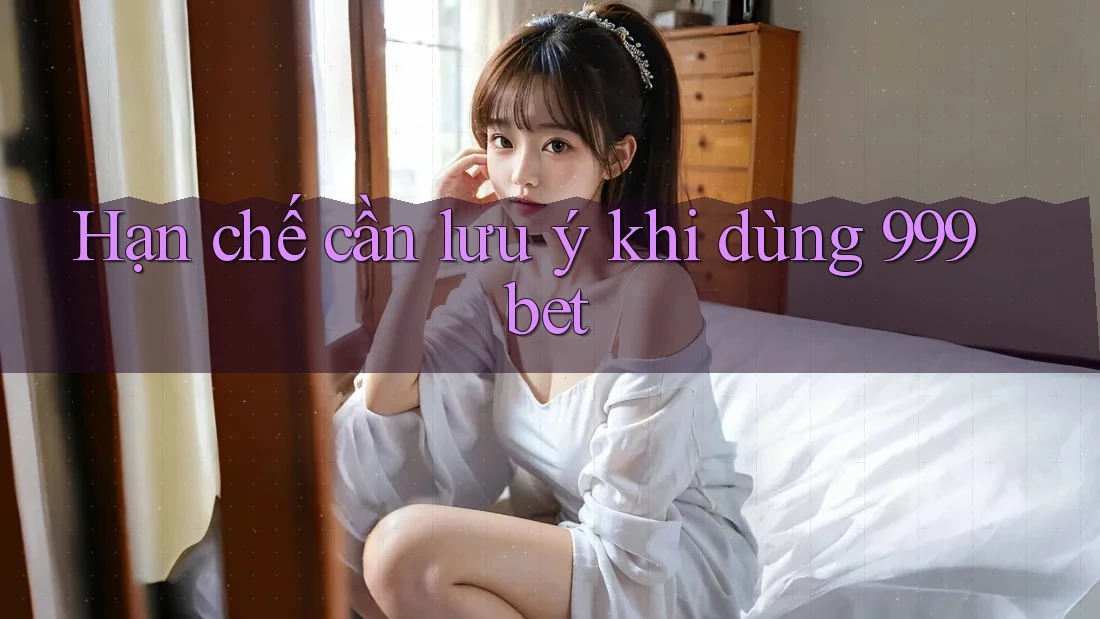 Hạn chế cần lưu ý khi dùng 999bet