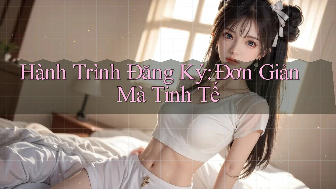 Hành Trình Đăng Ký: Đơn Giản Mà Tinh Tế