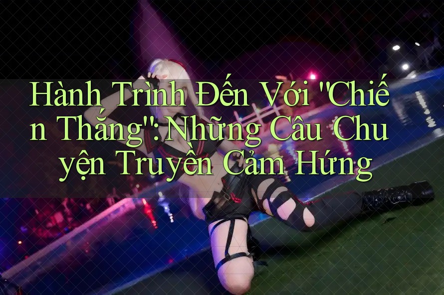 Hành Trình Đến Với “Chiến Thắng”: Những Câu Chuyện Truyền Cảm Hứng