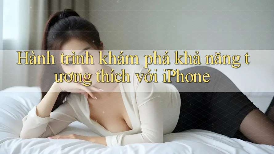 Hành trình khám phá khả năng tương thích với iPhone