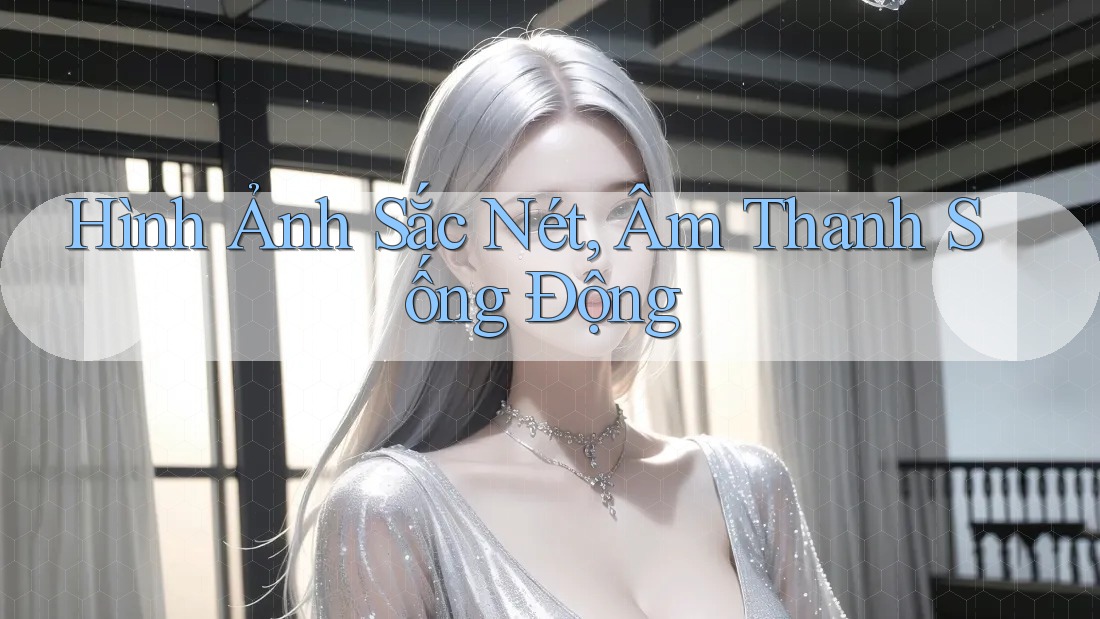 Hình Ảnh Sắc Nét, Âm Thanh Sống Động