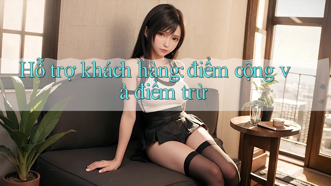 Hỗ trợ khách hàng: điểm cộng và điểm trừ Hỗ trợ khách hàng: điểm cộng và điểm trừ