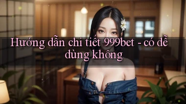 Hướng dẫn chi tiết 999bet   có dễ dùng không