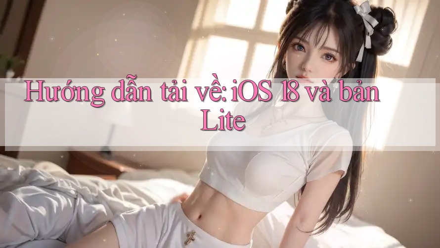 Hướng dẫn tải về: iOS 18 và bản Lite