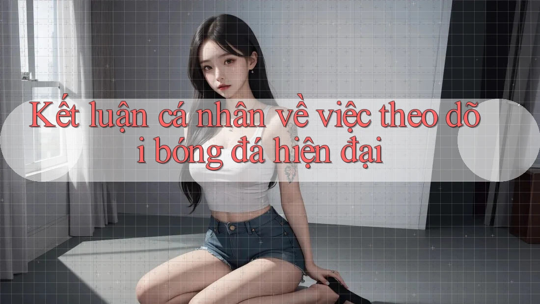 Kết luận cá nhân về việc theo dõi bóng đá hiện đại