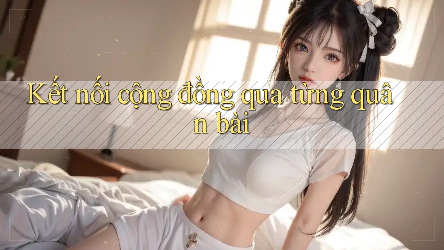 Kết nối cộng đồng qua từng quân bài