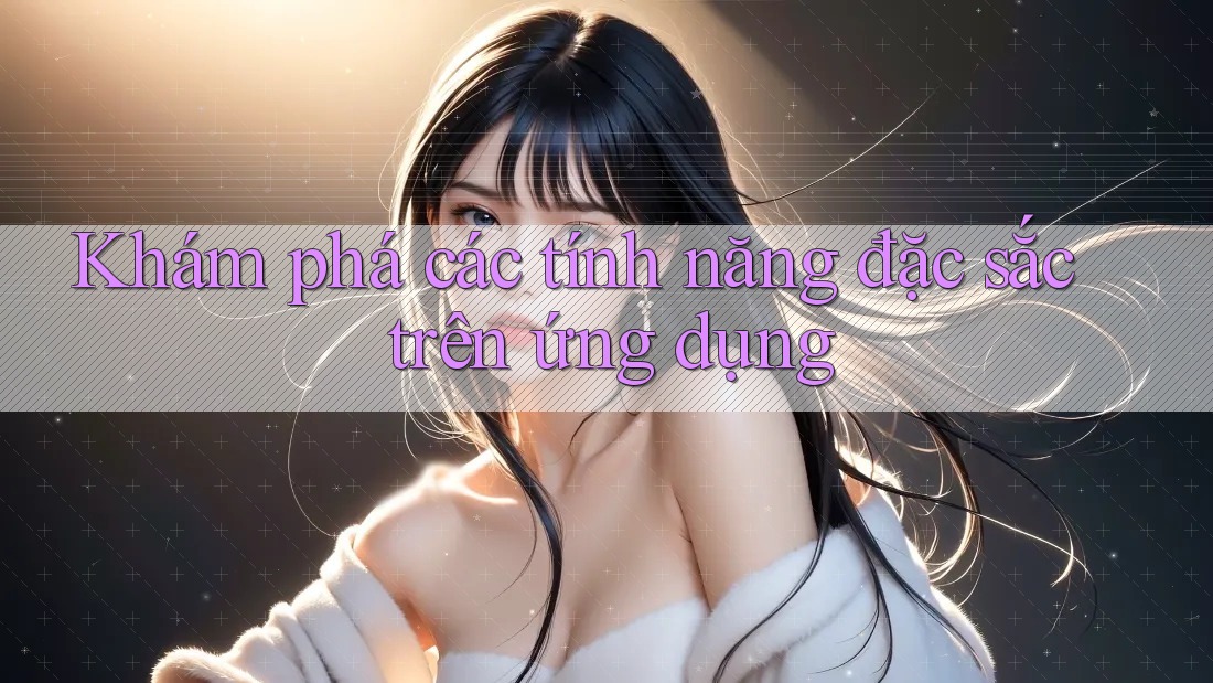Khám phá các tính năng đặc sắc trên ứng dụng Khám phá các tính năng đặc sắc trên ứng dụng