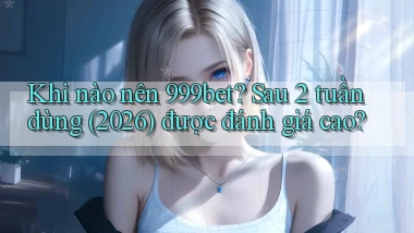 Khi nào nên 999bet sau 2 tuần dùng (2026) được đánh giá cao