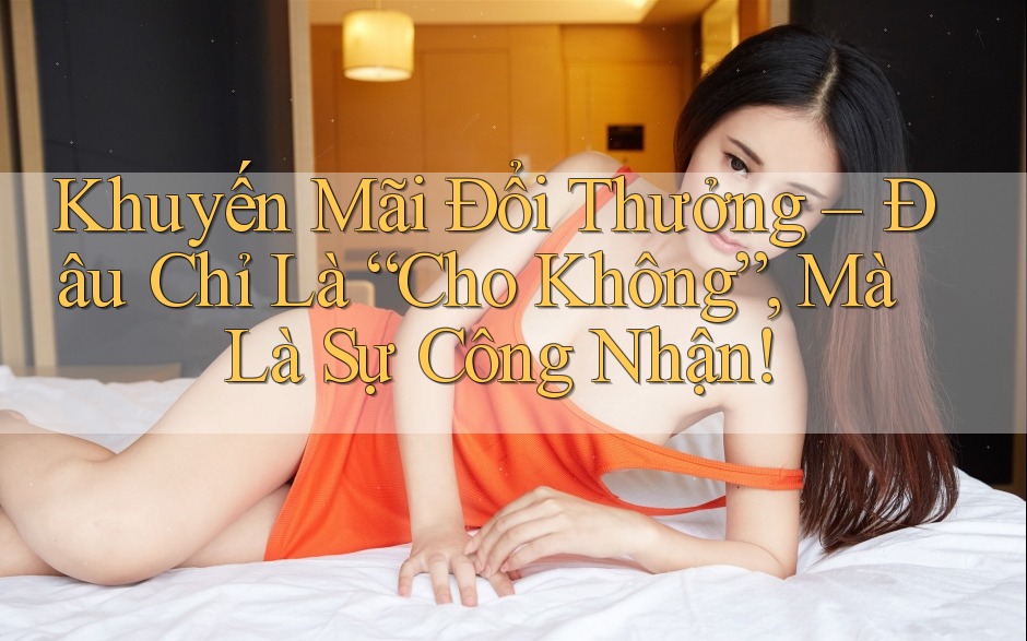 Khuyến Mãi Đổi Thưởng – Đâu Chỉ Là “Cho Không”, Mà Là Sự Công Nhận!