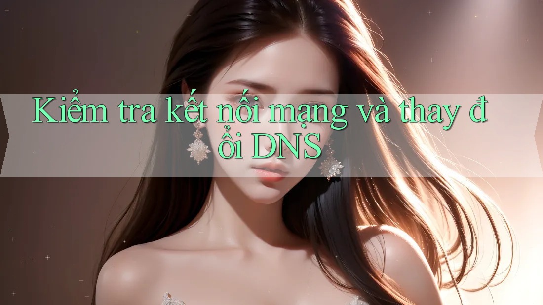 Kiểm tra kết nối mạng và thay đổi DNS