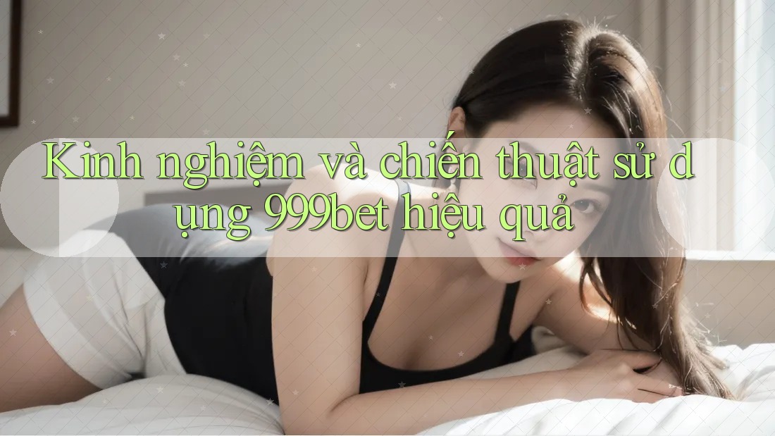 Kinh nghiệm và chiến thuật sử dụng 999bet hiệu quả