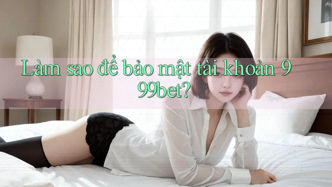 Làm sao để bảo mật tài khoản 999bet?