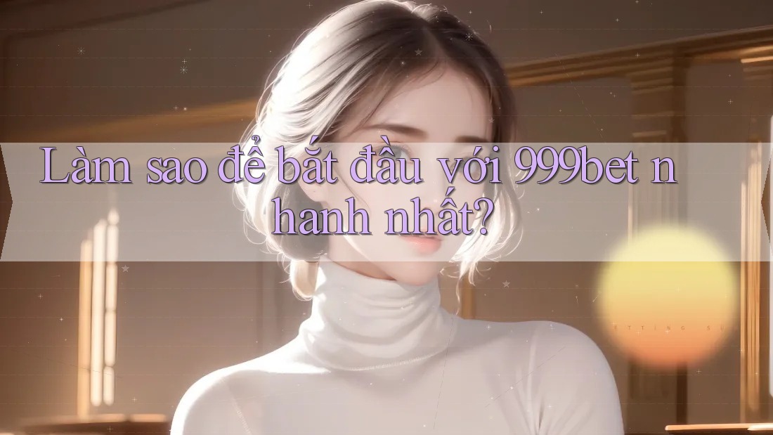 Làm sao để bắt đầu với 999bet nhanh nhất? Làm sao để bắt đầu với 999bet nhanh nhất?