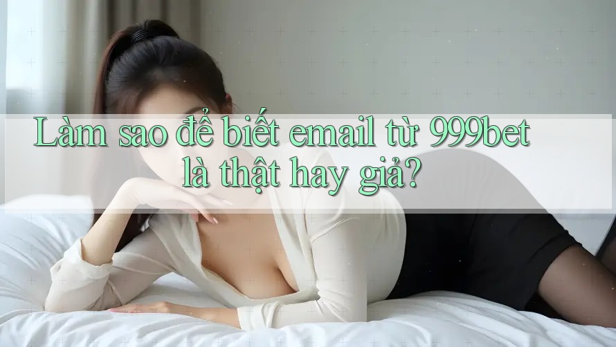 Làm sao để biết email từ 999bet là thật hay giả? Làm sao để biết email từ 999bet là thật hay giả?