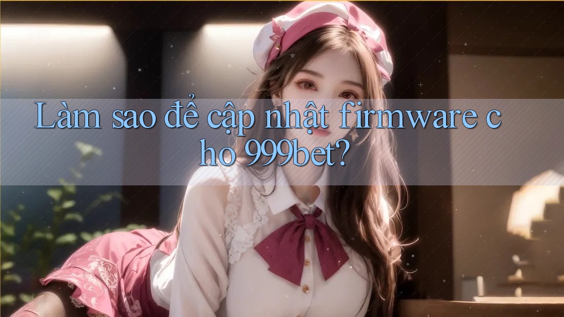 Làm sao để cập nhật firmware cho 999bet?