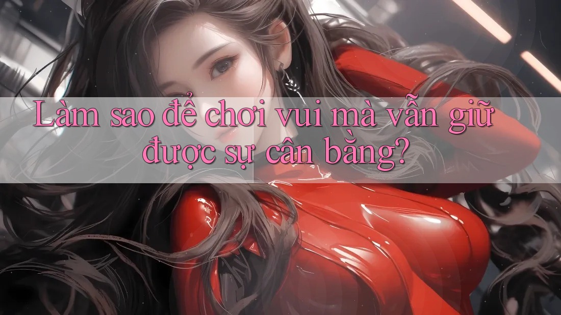 Làm sao để chơi vui mà vẫn giữ được sự cân bằng?