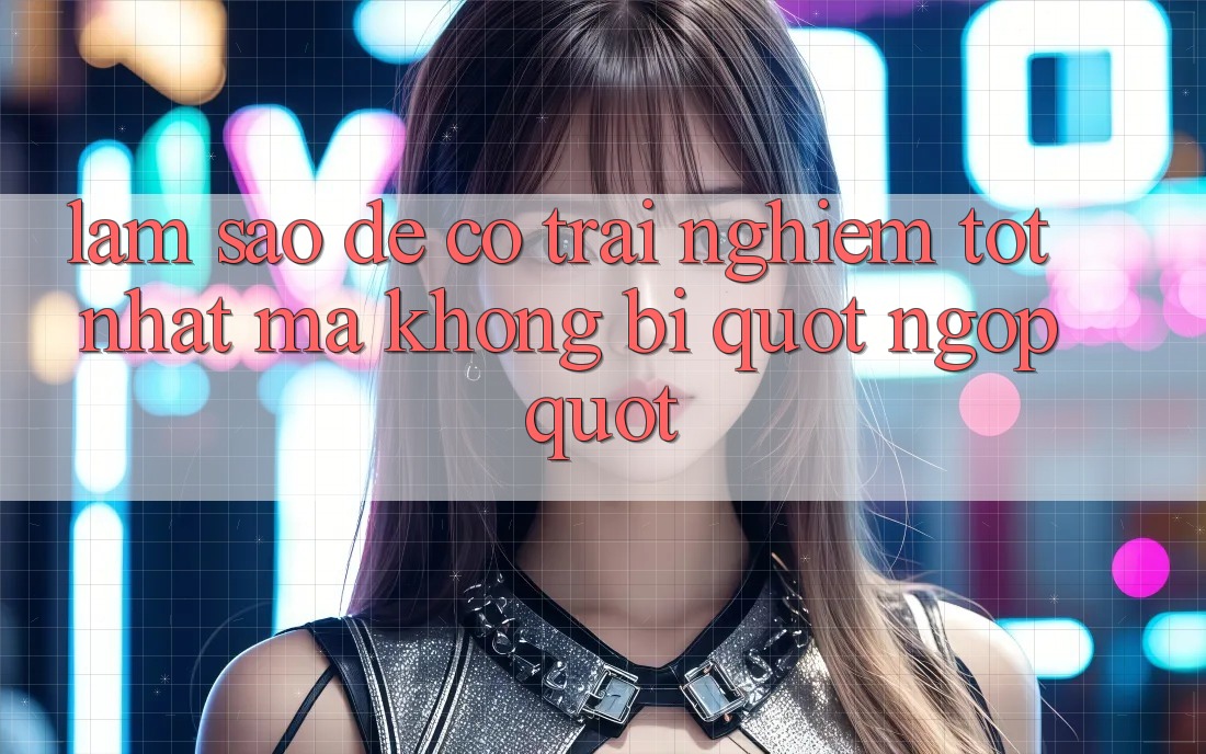 Làm sao để có trải nghiệm tốt nhất mà không bị " ngợp" ? Làm sao để có trải nghiệm tốt nhất mà không bị " ngợp" ?