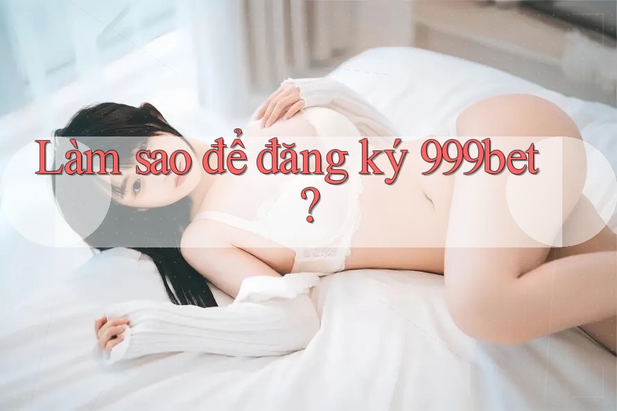 Làm sao để đăng ký 999bet?