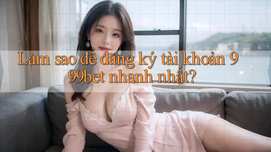 Làm sao để đăng ký tài khoản 999bet nhanh nhất?