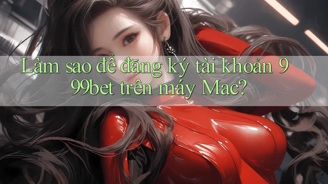 Làm sao để đăng ký tài khoản 999bet trên máy Mac?