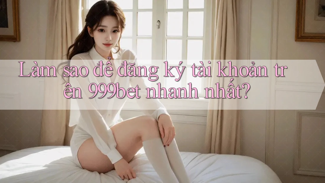 Làm sao để đăng ký tài khoản trên 999bet nhanh nhất? Làm sao để đăng ký tài khoản trên 999bet nhanh nhất?