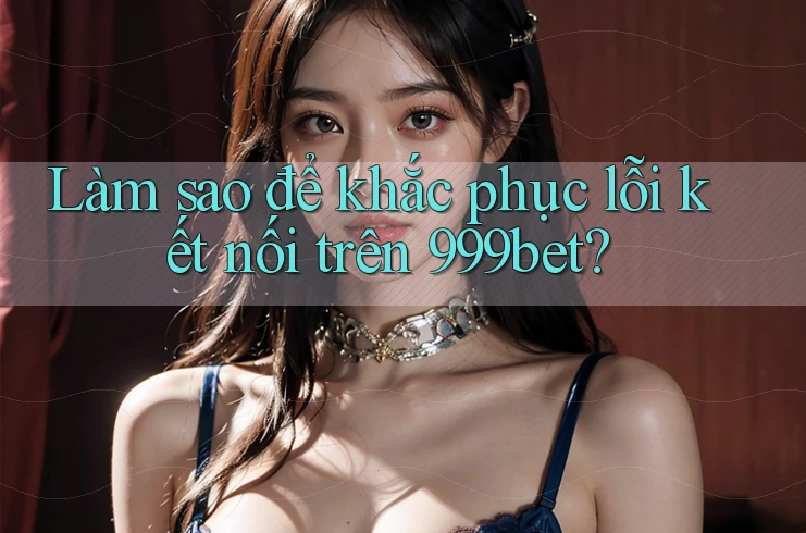 Làm sao để khắc phục lỗi kết nối trên 999bet?