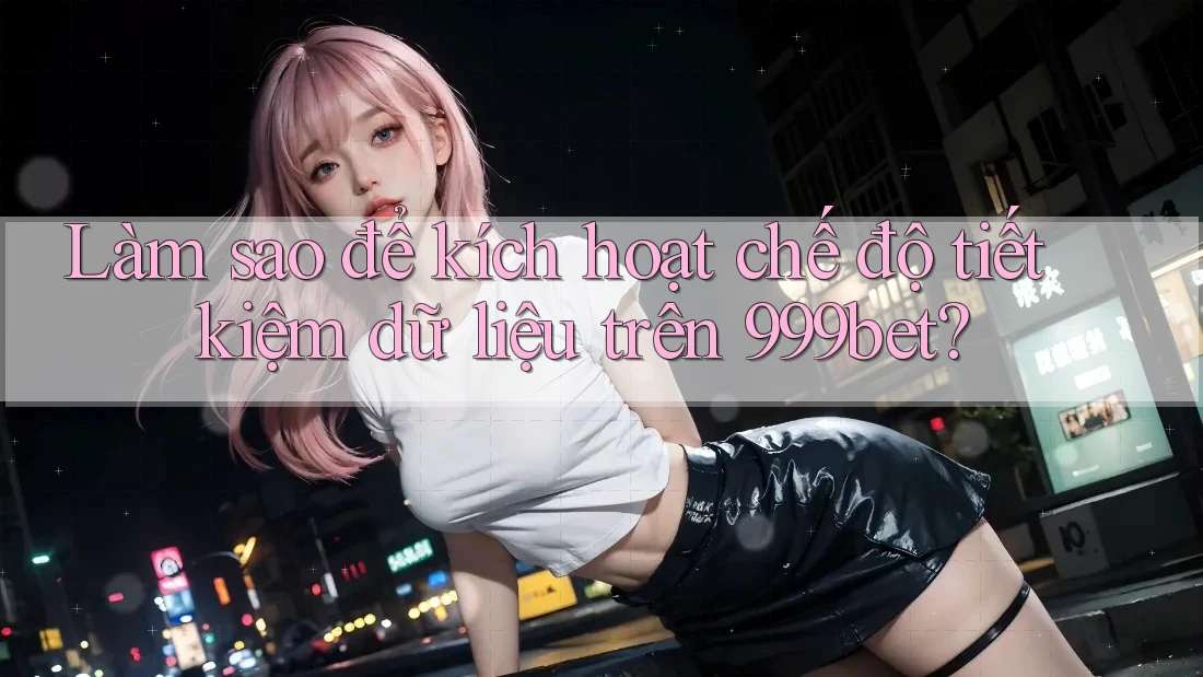 Làm sao để kích hoạt chế độ tiết kiệm dữ liệu trên 999bet? Làm sao để kích hoạt chế độ tiết kiệm dữ liệu trên 999bet?