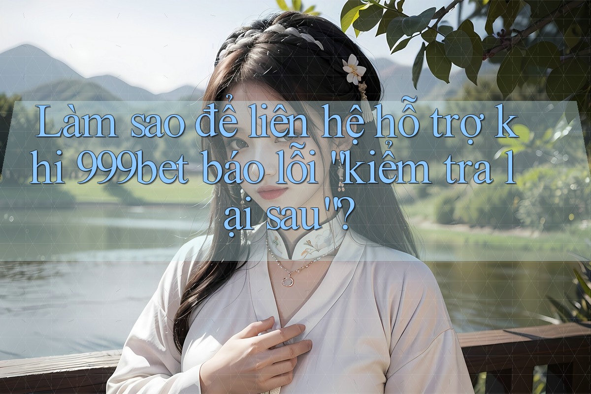 Làm sao để liên hệ hỗ trợ khi 999bet báo lỗi “kiểm tra lại sau”? Làm sao để liên hệ hỗ trợ khi 999bet báo lỗi “kiểm tra lại sau”?